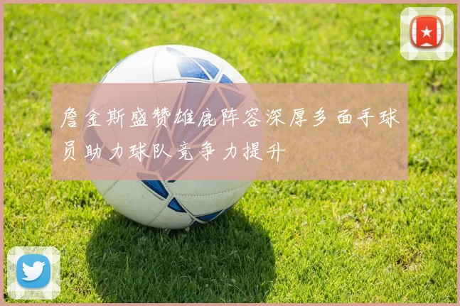 詹金斯盛赞雄鹿阵容深厚多面手球员助力球队竞争力提升