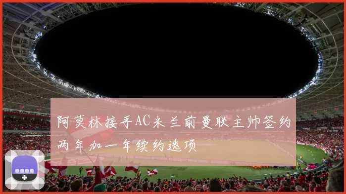 阿莫林接手AC米兰前曼联主帅签约两年加一年续约选项