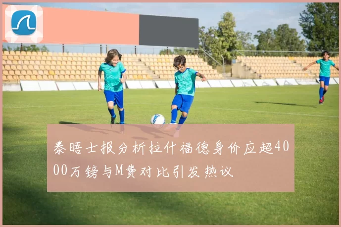 泰晤士报分析拉什福德身价应超4000万镑与M费对比引发热议
