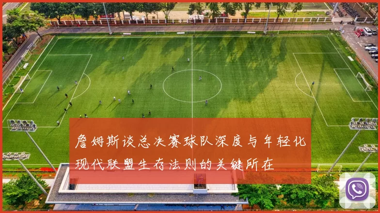 詹姆斯谈总决赛球队深度与年轻化现代联盟生存法则的关键所在
