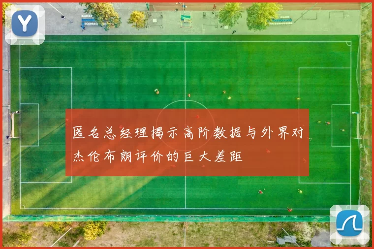 匿名总经理揭示高阶数据与外界对杰伦布朗评价的巨大差距